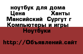 ноутбук для дома › Цена ­ 11 000 - Ханты-Мансийский, Сургут г. Компьютеры и игры » Ноутбуки   